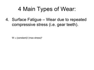4 Main Types of Wear:
4. Surface Fatigue – Wear due to repeated
compressive stress (i.e. gear teeth).
W ≅ (constant)/ (max stress)9
 