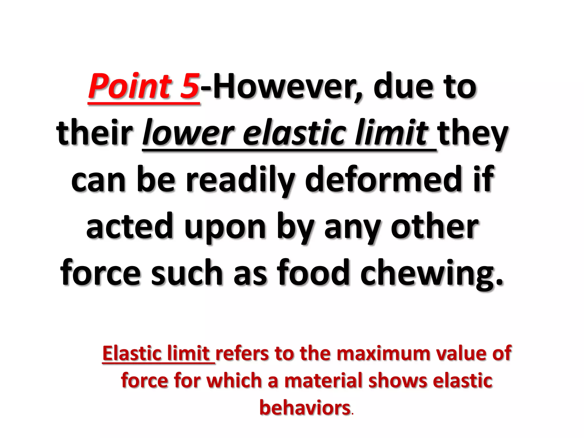 Point 5-However, due to
their lower elastic limit they
can be readily deformed if
acted upon by any other
force such as food chewing.
Elastic limit refers to the maximum value of
force for which a material shows elastic
behaviors.
 