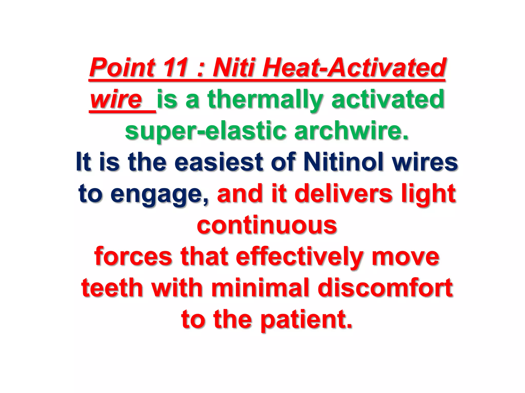 Point 11 : Niti Heat-Activated
wire is a thermally activated
super-elastic archwire.
It is the easiest of Nitinol wires
to engage, and it delivers light
continuous
forces that effectively move
teeth with minimal discomfort
to the patient.
 