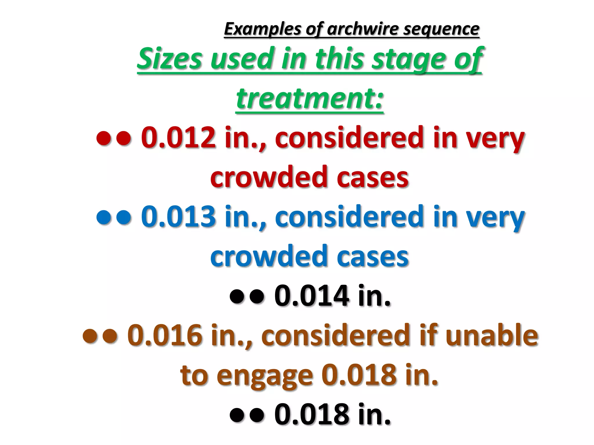 Sizes used in this stage of
treatment:
●● 0.012 in., considered in very
crowded cases
●● 0.013 in., considered in very
crowded cases
●● 0.014 in.
●● 0.016 in., considered if unable
to engage 0.018 in.
●● 0.018 in.
Examples of archwire sequence
 
