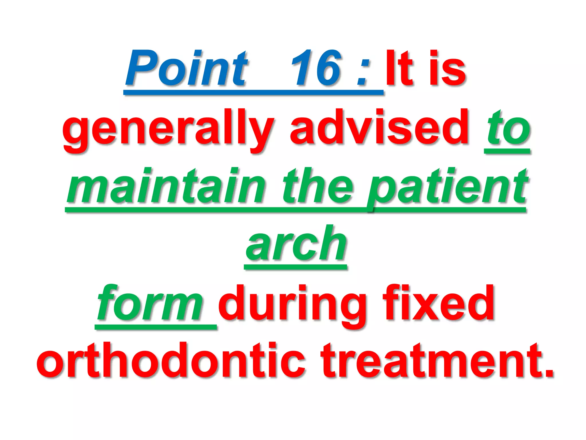 Point 16 : It is
generally advised to
maintain the patient
arch
form during fixed
orthodontic treatment.
 