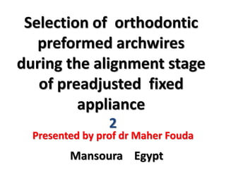 Selection of orthodontic
preformed archwires
during the alignment stage
of preadjusted fixed
appliance
Mansoura Egypt
Presented by prof dr Maher Fouda
2
 