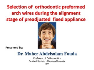 Selection of orthodontic preformed
arch wires during the alignment
stage of preadjusted fixed appliance
Professor of Orthodontics
Faculty of Dentistry – Mansoura University
Egypt
Dr. Maher Abdelsalam Fouda
Presented by:
 