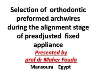 Selection of orthodontic
preformed archwires
during the alignment stage
of preadjusted fixed
appliance
Presented by
prof dr Maher Fouda
Mansoura Egypt
 