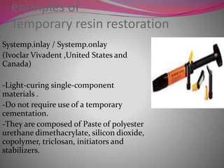 examples of
Temporary resin restoration
Systemp.inlay / Systemp.onlay
(Ivoclar Vivadent ,United States and
Canada)
-Light-curing single-component
materials .
-Do not require use of a temporary
cementation.
-They are composed of Paste of polyester
urethane dimethacrylate, silicon dioxide,
copolymer, triclosan, initiators and
stabilizers.
 