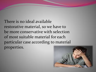 There is no ideal available
restorative material, so we have to
be more conservative with selection
of most suitable material for each
particular case according to material
properties.
 