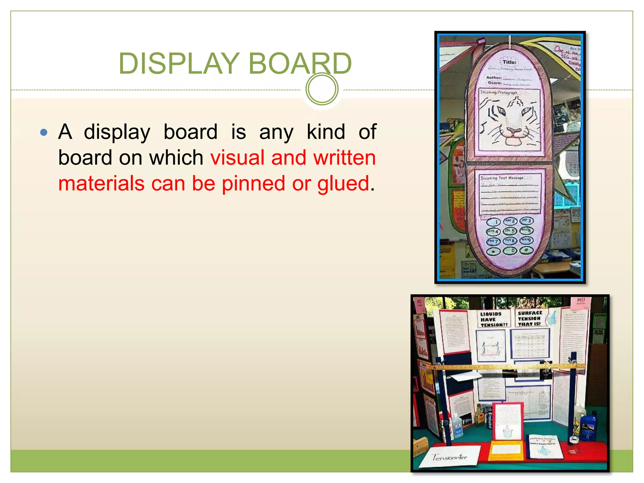 DISPLAY BOARD
 A display board is any kind of
board on which visual and written
materials can be pinned or glued.
 