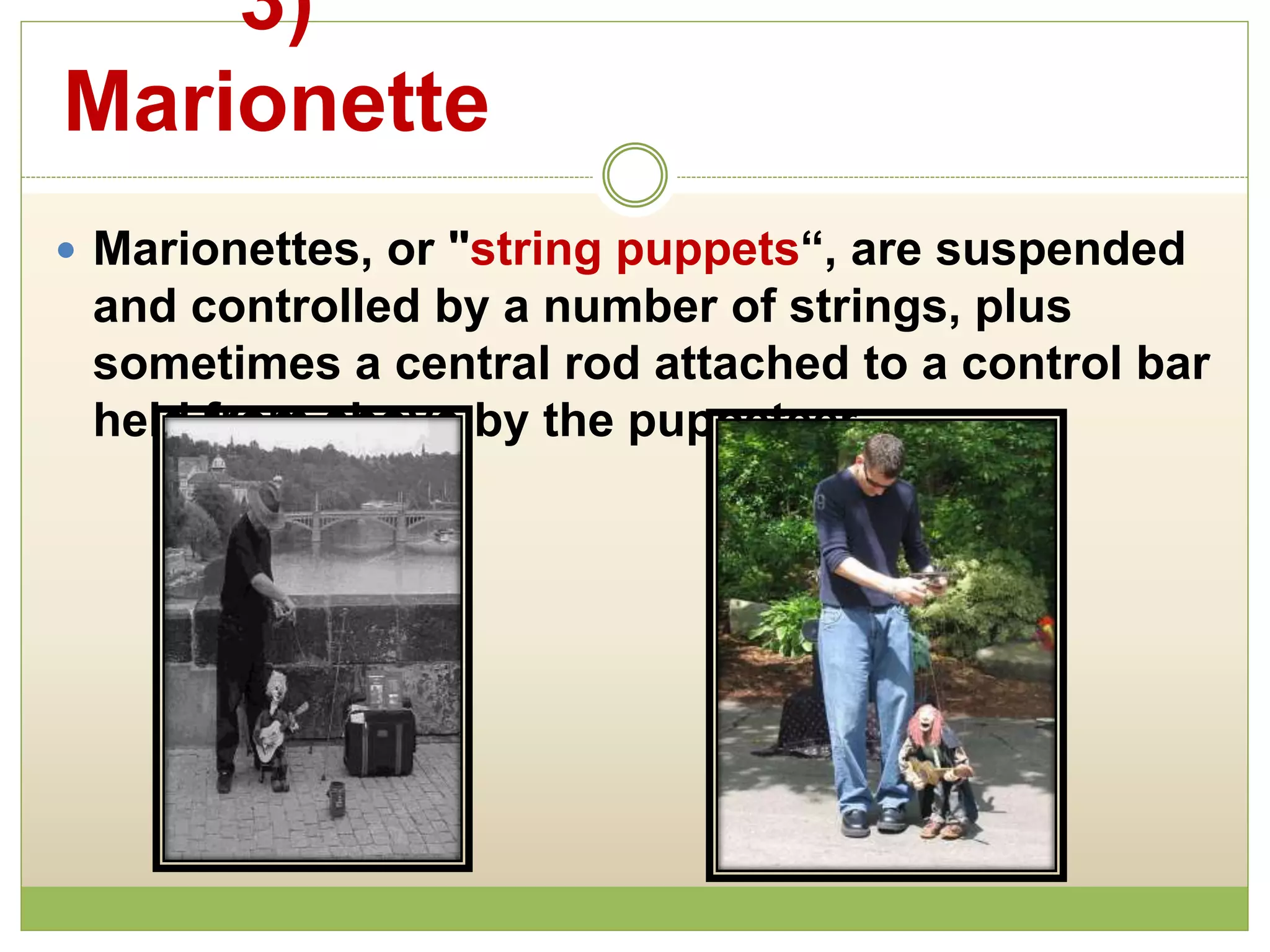 3)
Marionette
 Marionettes, or "string puppets“, are suspended
and controlled by a number of strings, plus
sometimes a central rod attached to a control bar
held from above by the puppeteer.
 