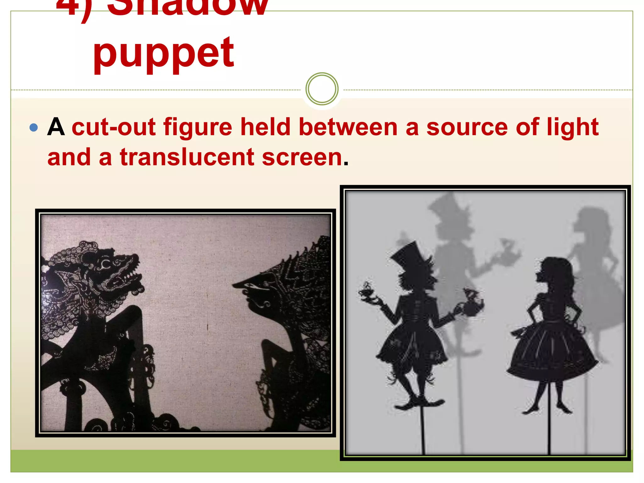 4) Shadow
puppet
 A cut-out figure held between a source of light
and a translucent screen.
 