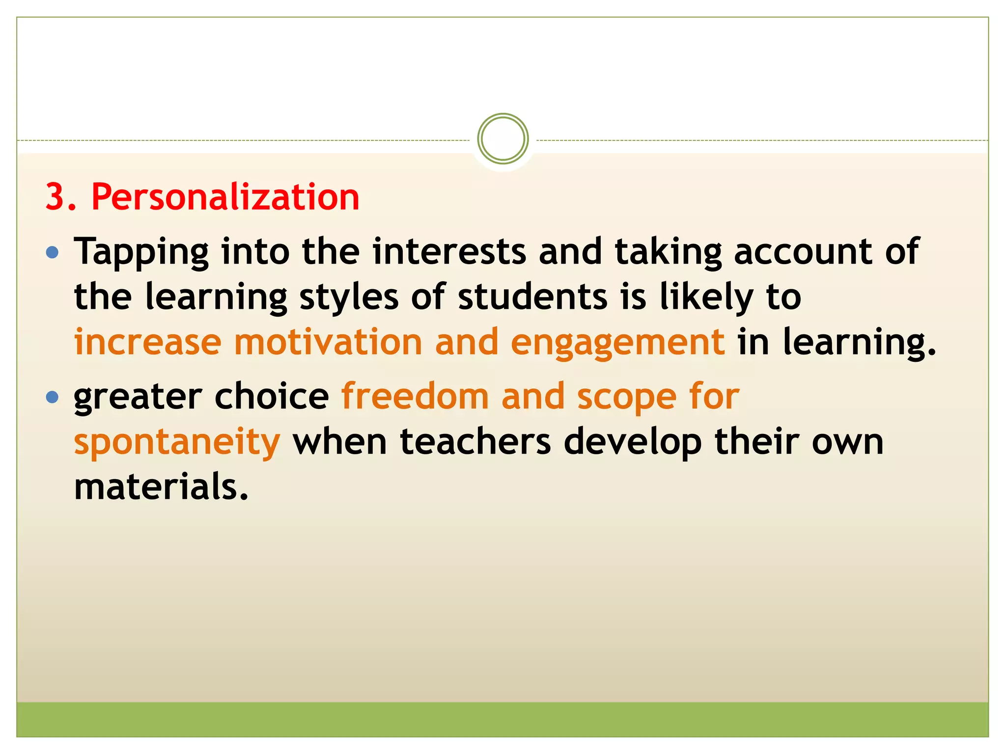 3. Personalization
 Tapping into the interests and taking account of
the learning styles of students is likely to
increase motivation and engagement in learning.
 greater choice freedom and scope for
spontaneity when teachers develop their own
materials.
 
