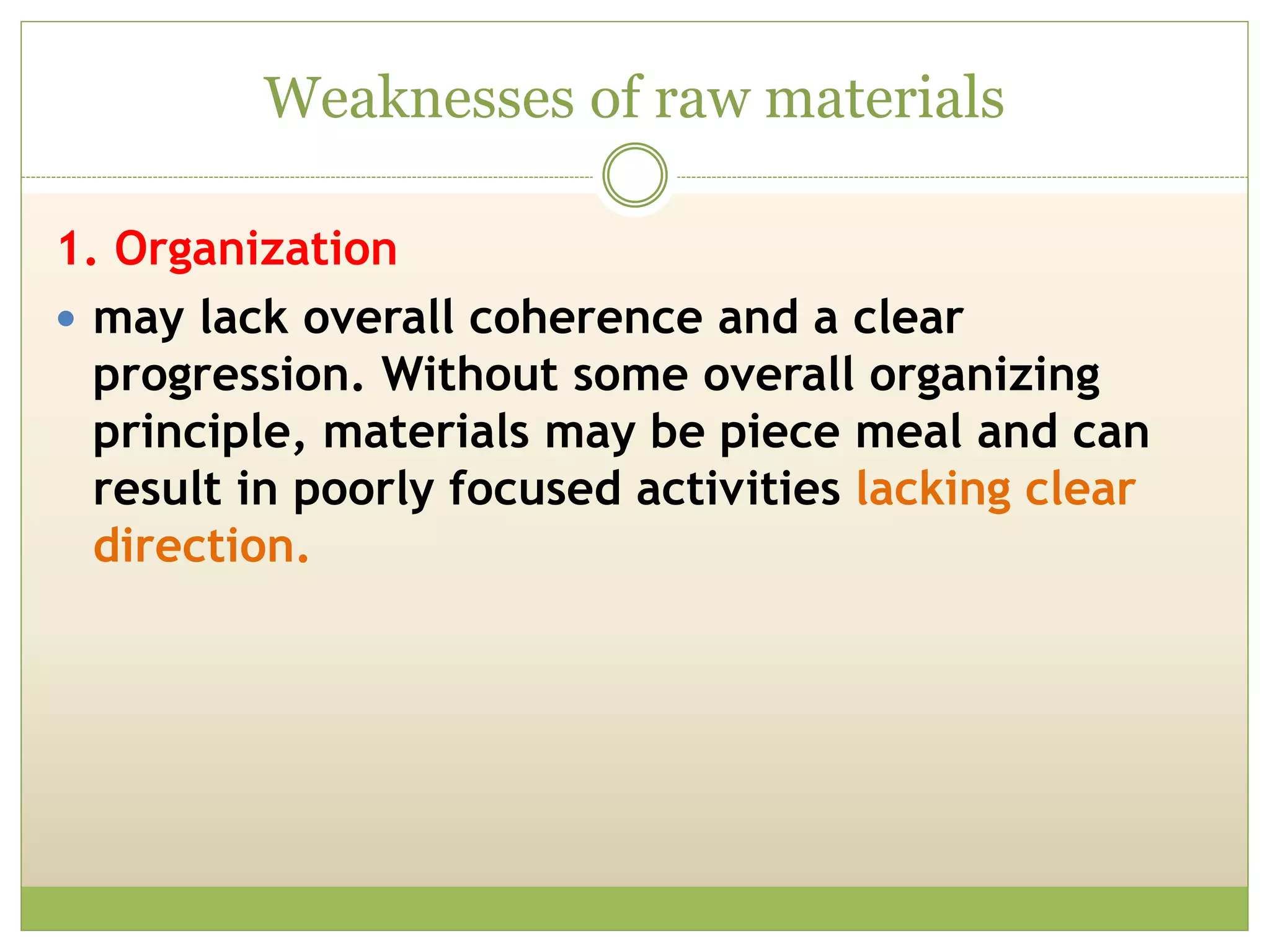 Weaknesses of raw materials
1. Organization
 may lack overall coherence and a clear
progression. Without some overall organizing
principle, materials may be piece meal and can
result in poorly focused activities lacking clear
direction.
 