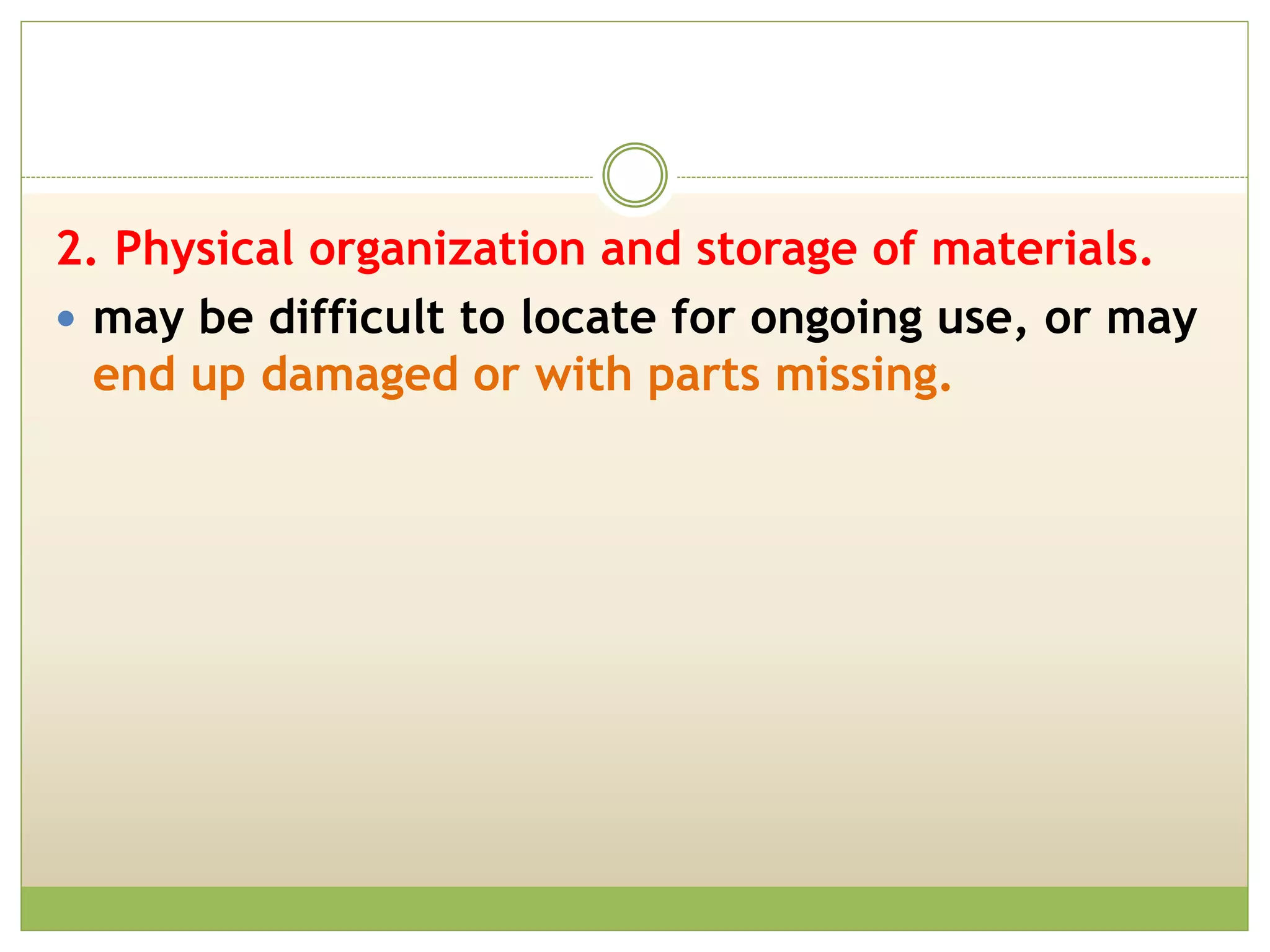 2. Physical organization and storage of materials.
 may be difficult to locate for ongoing use, or may
end up damaged or with parts missing.
 