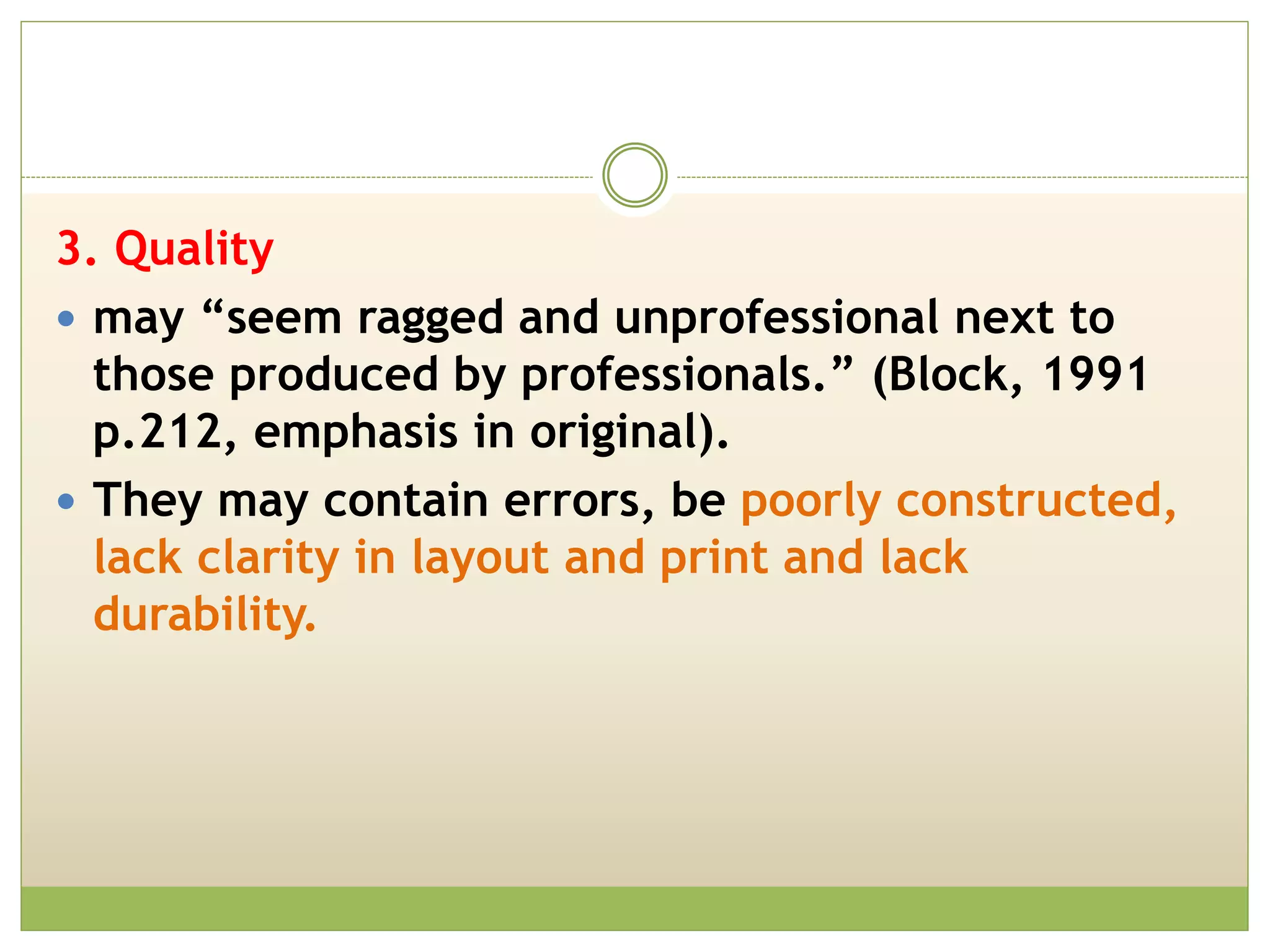 3. Quality
 may “seem ragged and unprofessional next to
those produced by professionals.” (Block, 1991
p.212, emphasis in original).
 They may contain errors, be poorly constructed,
lack clarity in layout and print and lack
durability.
 