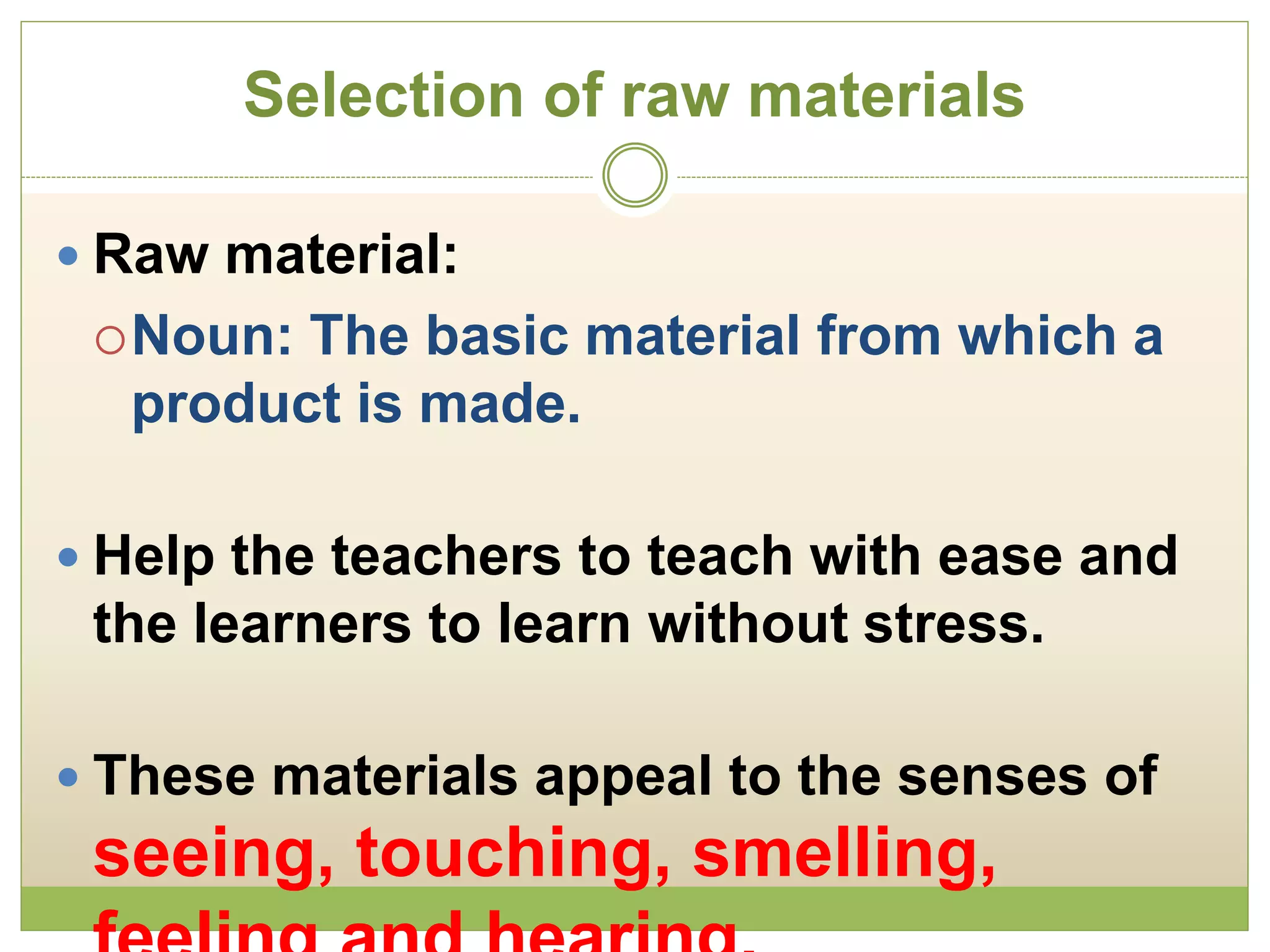 Selection of raw materials
 Raw material:
Noun: The basic material from which a
product is made.
 Help the teachers to teach with ease and
the learners to learn without stress.
 These materials appeal to the senses of
seeing, touching, smelling,
 