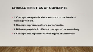 CHARACTERISTICS OF CONCEPTS
• 1. Concepts are symbols which we attach to the bundle of
meanings we hold.
• 2. Concepts rep...