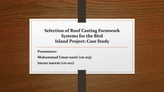 Selection of Roof Casting Formwork
Systems for the Bird
Island Project: Case Study
Presentors:
Muhammad Umar nazir (cn-015)
Imran naeem (cn-012)
 