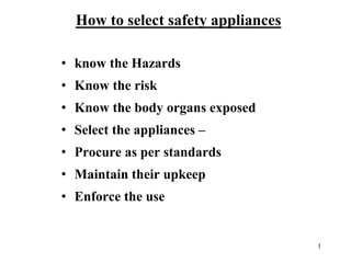 How to select safety appliances
• know the Hazards
• Know the risk
• Know the body organs exposed
• Select the appliances –
• Procure as per standards
• Maintain their upkeep
• Enforce the use
1
 