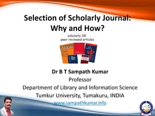 Dr B T Sampath Kumar
Professor
Department of Library and Information Science
Tumkur University, Tumakuru, INDIA
www.sampathkumar.info
Selection of Scholarly Journal:
Why and How?
 