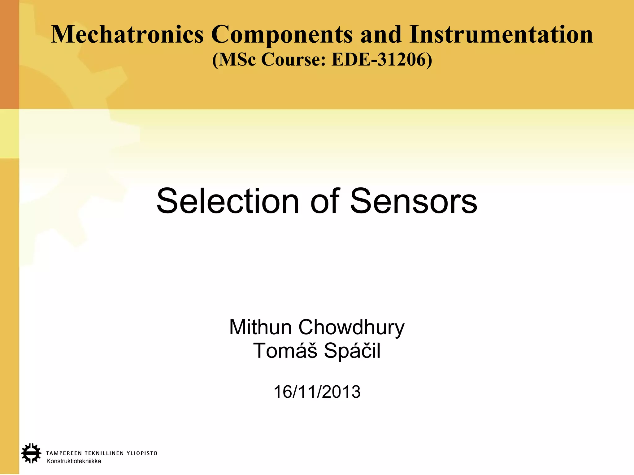 Konstruktiotekniikka
Mechatronics Components and Instrumentation
(MSc Course: EDE-31206)
Selection of Sensors
Mithun Chowdhury
Tomáš Spáčil
16/11/2013
 