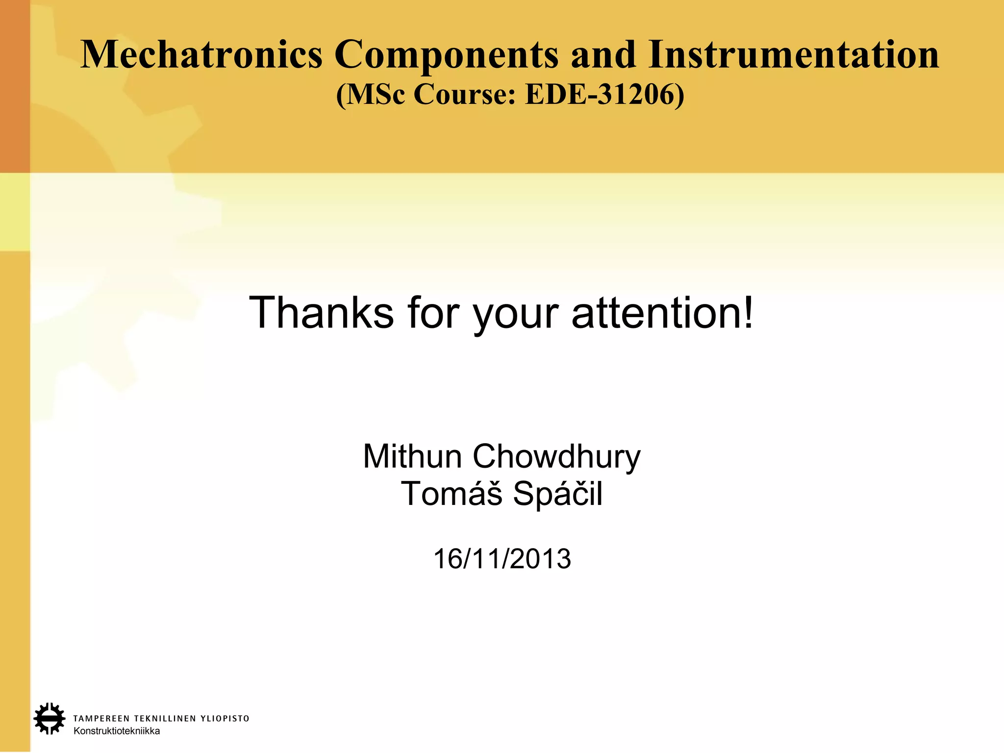 Konstruktiotekniikka
Mechatronics Components and Instrumentation
(MSc Course: EDE-31206)
Thanks for your attention!
Mithun Chowdhury
Tomáš Spáčil
16/11/2013
 
