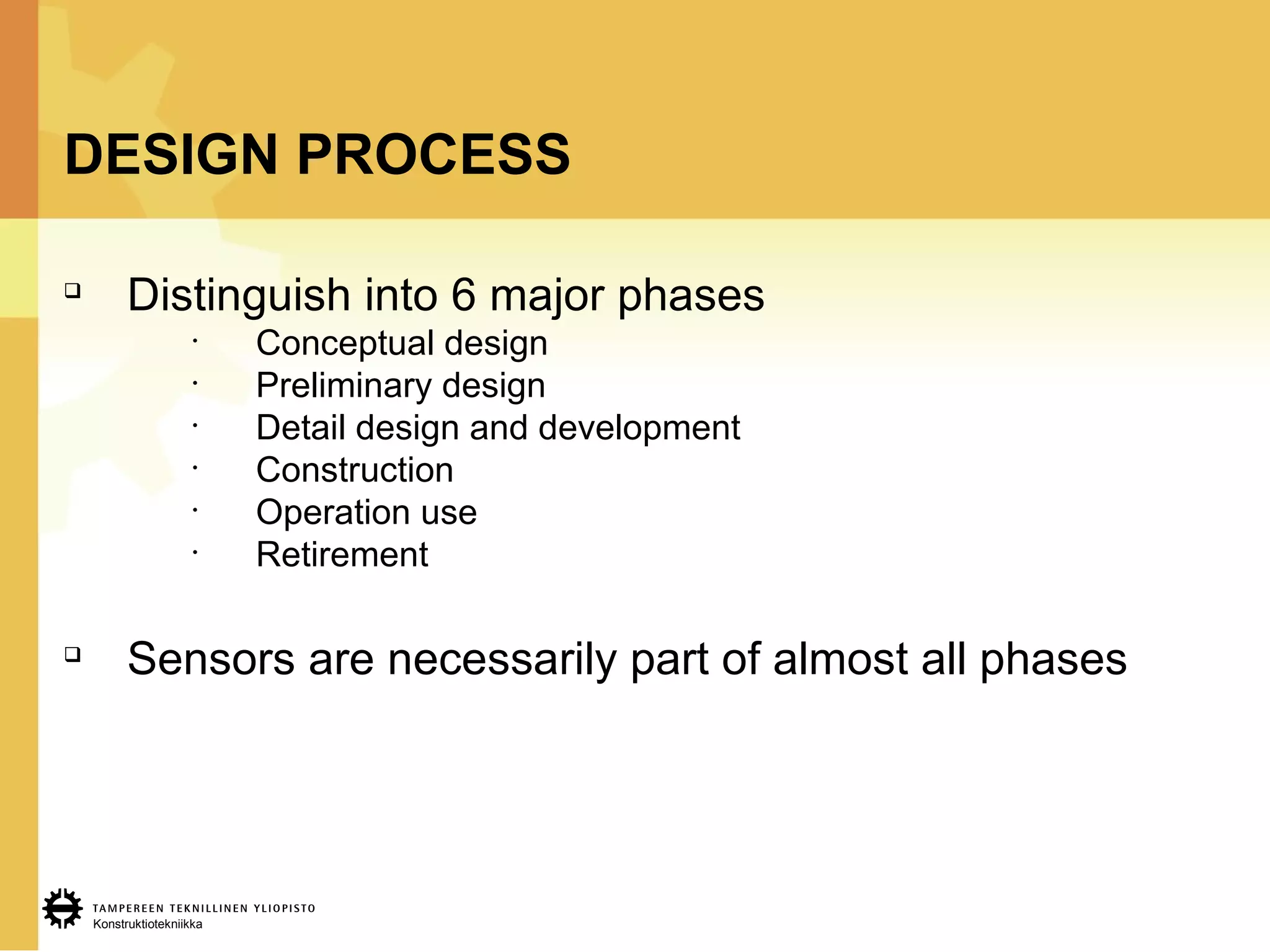 Konstruktiotekniikka
DESIGN PROCESS

Distinguish into 6 major phases
•
Conceptual design
•
Preliminary design
•
Detail design and development
•
Construction
•
Operation use
•
Retirement

Sensors are necessarily part of almost all phases
 