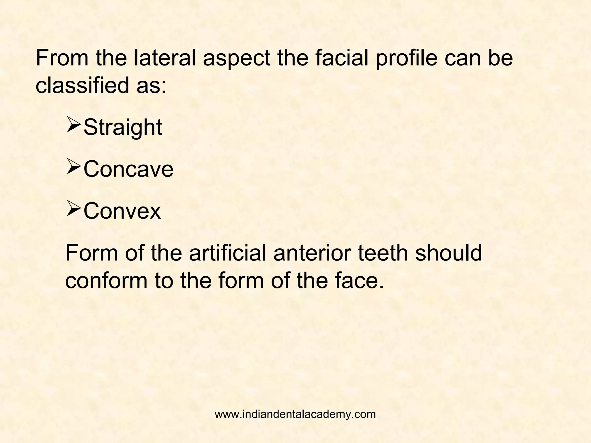 FORM OF THE ANTERIOR TEETH
Factors governing the form of the anterior teeth:
1.Form and contour of the face: from the frontal
aspect the shape of the face can be classified as –
 Square
 Square tapering
 Tapering
 Ovoid
www.indiandentalacademy.com
 