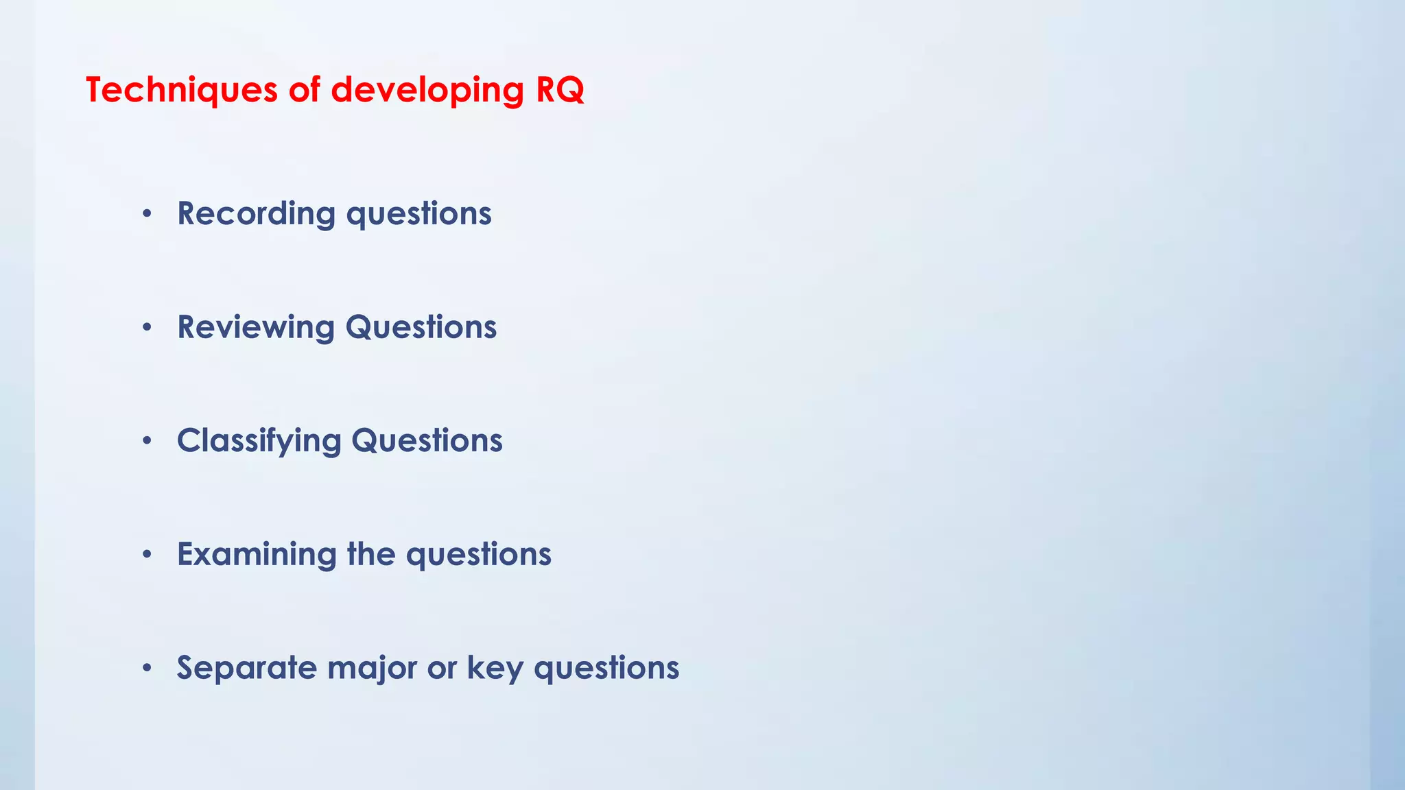 Techniques of developing RQ
• Recording questions
• Reviewing Questions
• Classifying Questions
• Examining the questions
• Separate major or key questions
 