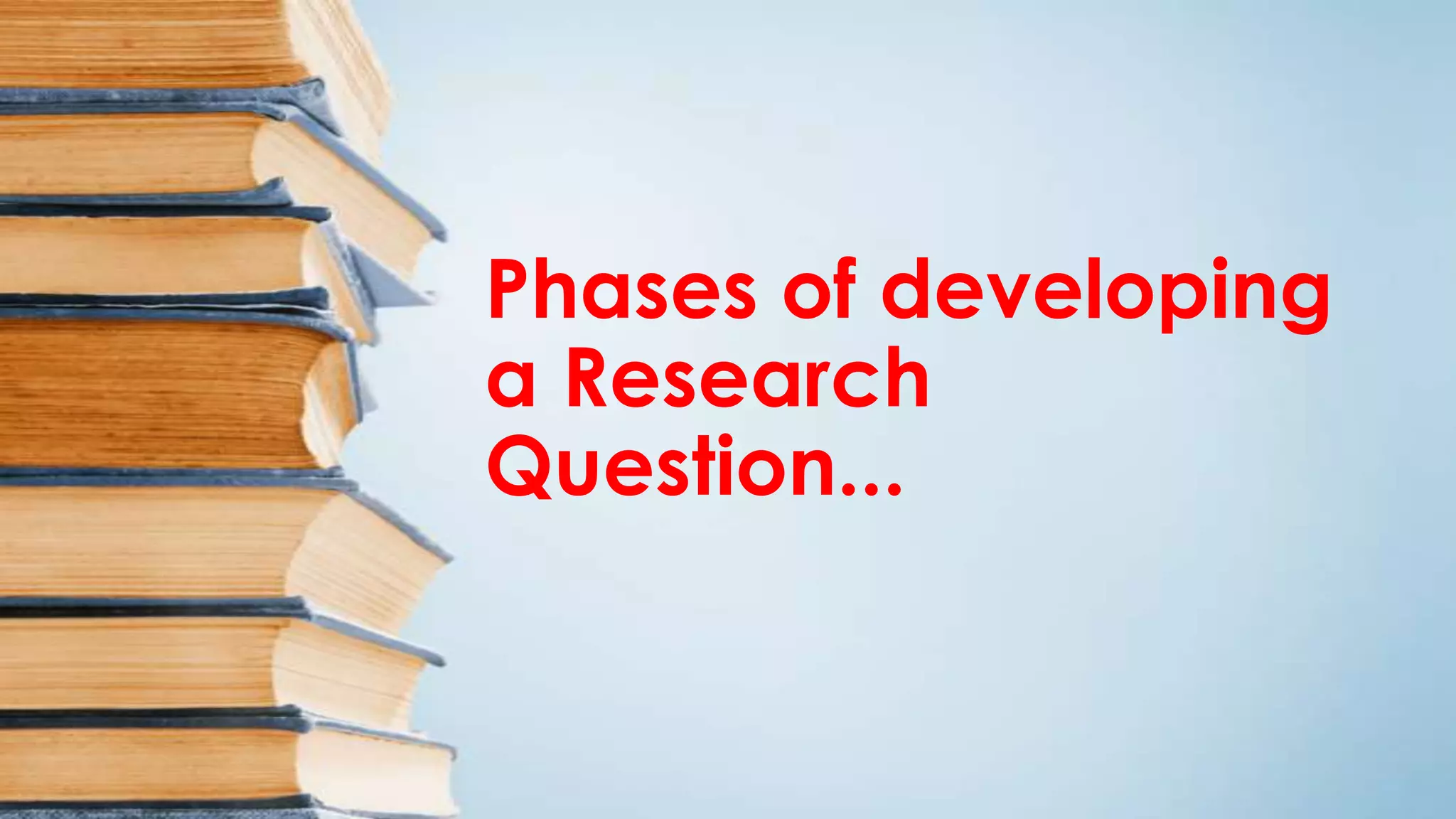 Phases of developing
a Research
Question...
 