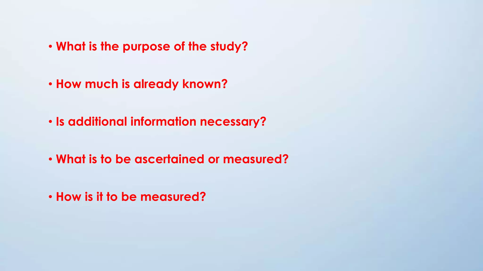 • What is the purpose of the study?
• How much is already known?
• Is additional information necessary?
• What is to be ascertained or measured?
• How is it to be measured?
 