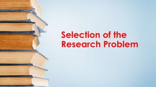 Selection of the
Research Problem
 