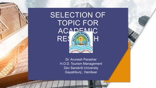 SELECTION OF
TOPIC FOR
ACADEMIC
RESEARCH
Dr. Arunesh Parashar
H.O.D. Tourism Management
Dev Sanskriti University
Gayatrikunj , Haridwar
 