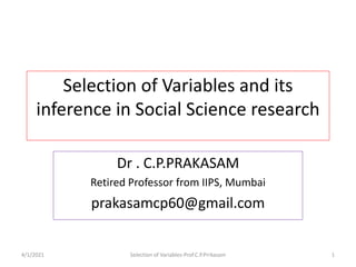 Selection of Variables and its
inference in Social Science research
Dr . C.P.PRAKASAM
Retired Professor from IIPS, Mumbai
prakasamcp60@gmail.com
4/1/2021 Selection of Variables-Prof.C.P.Prrkasam 1
 