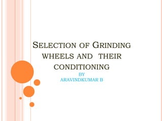 SELECTION OF GRINDING
WHEELS AND THEIR
CONDITIONING
BY
ARAVINDKUMAR B
 