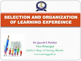 Dr. JayeshV.Patidar
Vice-Principal
Joitiba College of Nursing, Bhandu
www.nursingpath.in
SELECTION AND ORGANIZATION
OF LEARNING EXPEREINCE
 