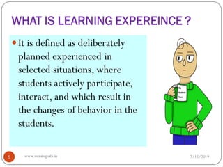 WHAT IS LEARNING EXPEREINCE ?
 It is defined as deliberately
planned experienced in
selected situations, where
students actively participate,
interact, and which result in
the changes of behavior in the
students.
7/15/20195 www.nursingpath.in
 