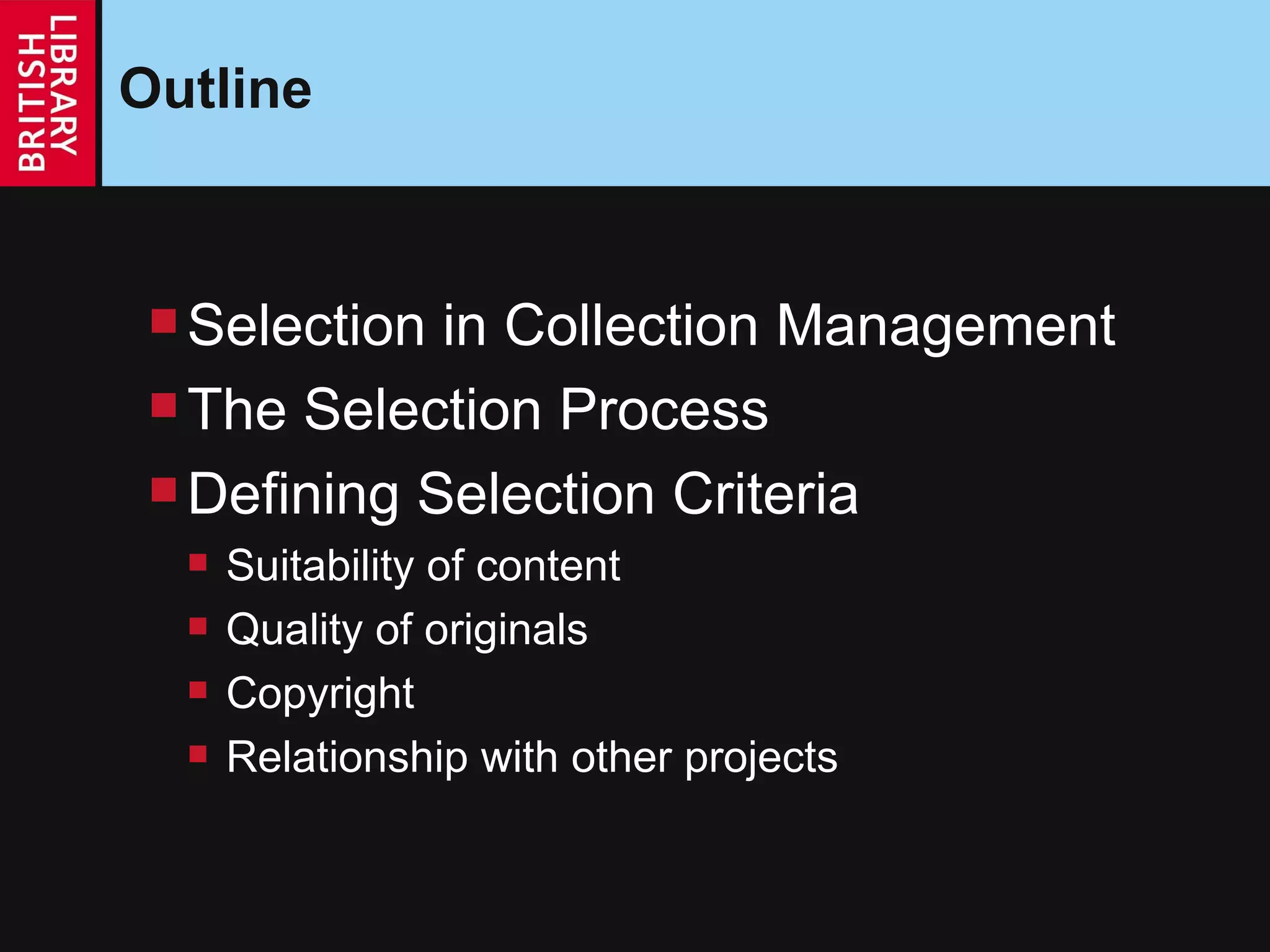 Outline Selection in Collection Management The Selection Process Defining Selection Criteria Suitability of content Quality of originals Copyright Relationship with other projects 