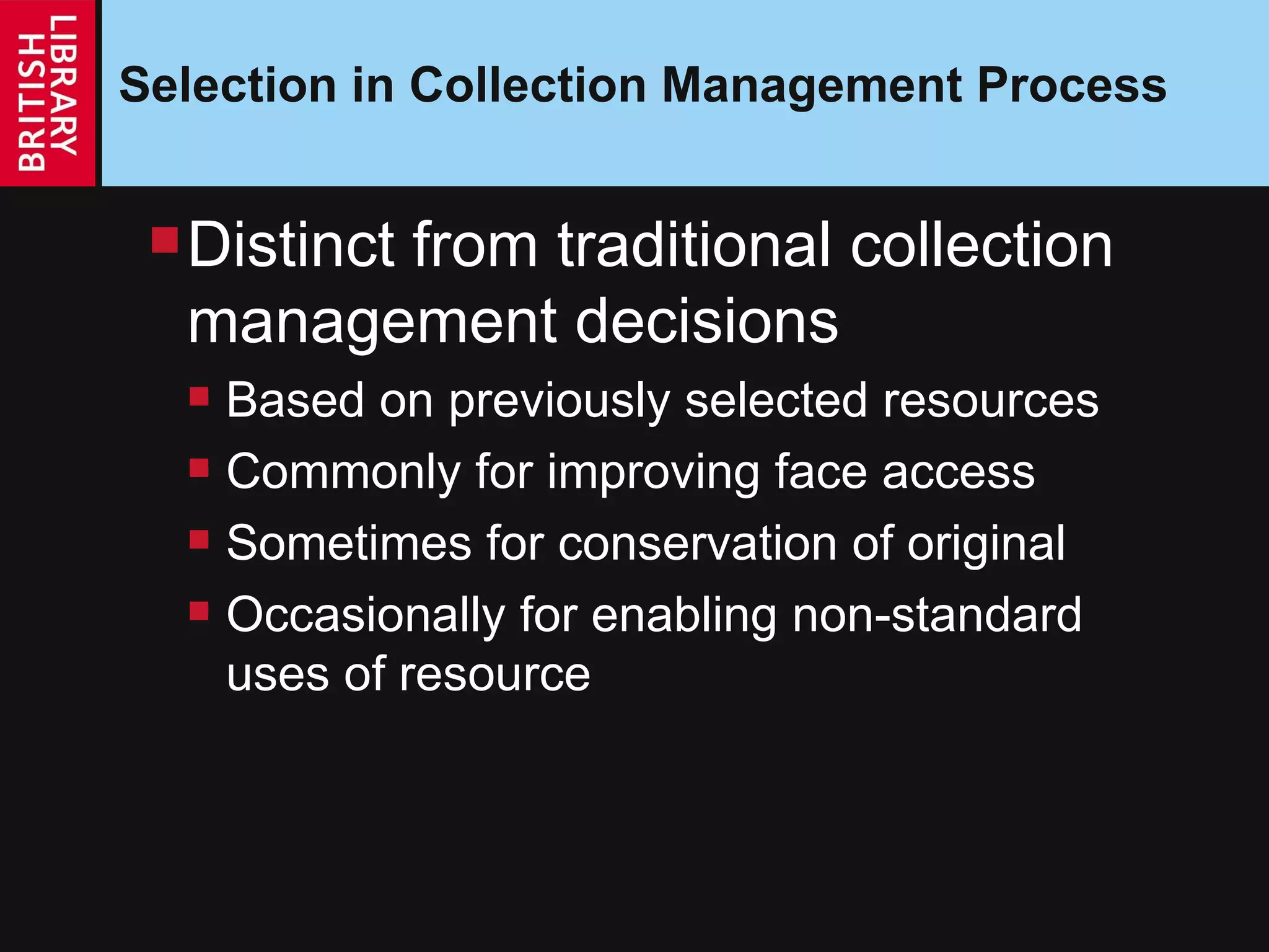 Selection in Collection Management Process Distinct from traditional collection management decisions Based on previously selected resources Commonly for improving face access Sometimes for conservation of original Occasionally for enabling non-standard uses of resource 