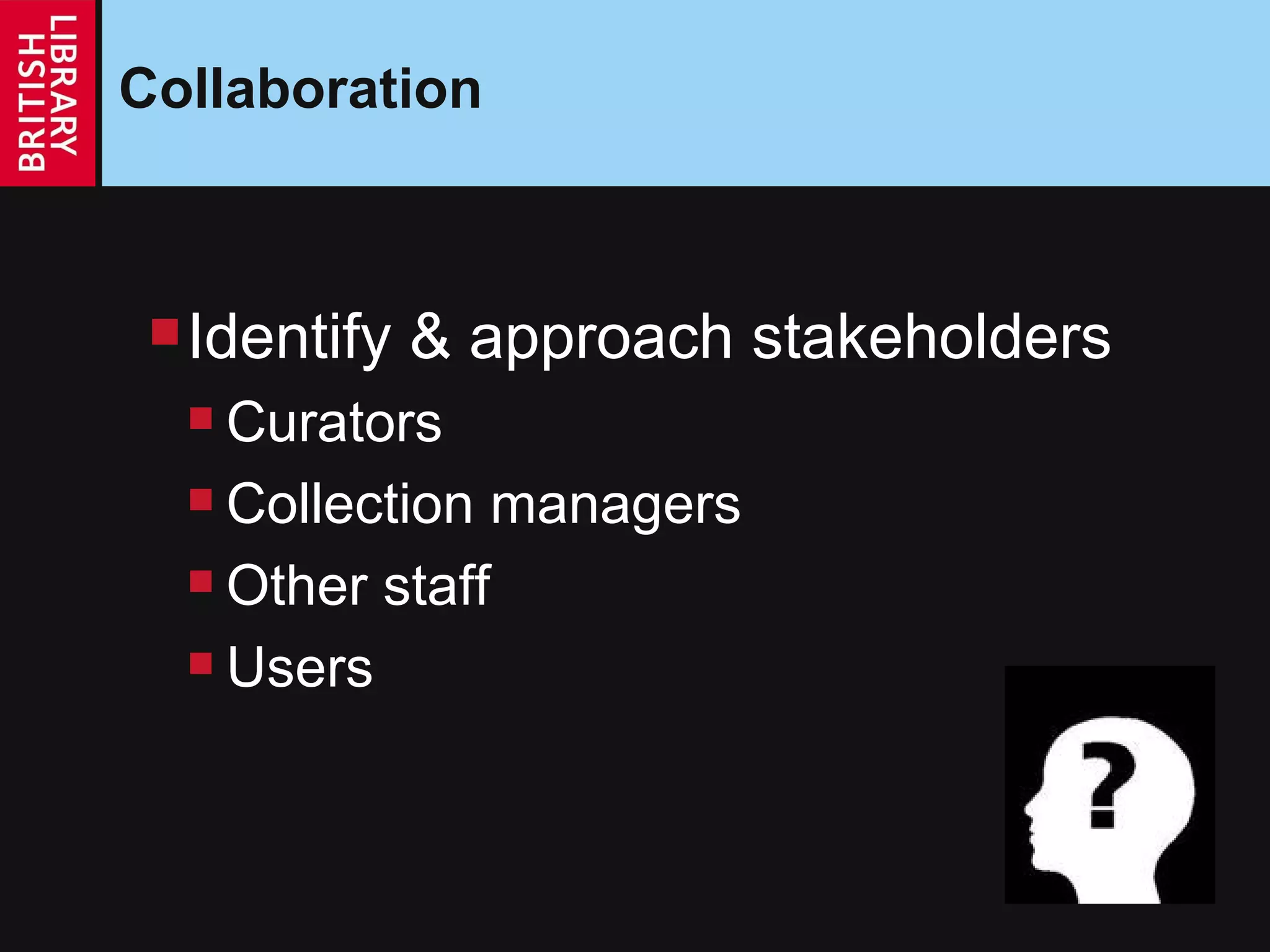 Collaboration Identify & approach stakeholders Curators Collection managers Other staff Users 