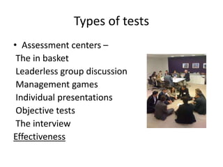 Types of tests
• Assessment centers –
The in basket
Leaderless group discussion
Management games
Individual presentations
Objective tests
The interview
Effectiveness
 