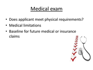 Medical exam
• Does applicant meet physical requirements?
• Medical limitations
• Baseline for future medical or insurance
claims
 