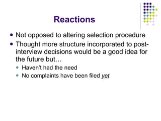 Reactions Not opposed to altering selection procedure Thought more structure incorporated to post-interview decisions would be a good idea for the future but… Haven’t had the need  No complaints have been filed  yet 