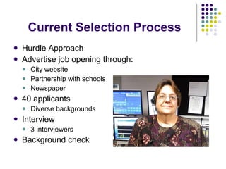 Current Selection Process Hurdle Approach Advertise job opening through: City website Partnership with schools Newspaper 40 applicants Diverse backgrounds Interview 3 interviewers Background check 