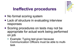 Ineffective procedures No formal scoring system Lack of structure in evaluating interview responses Scoring procedures on tests may not be appropriate for actual work being performed on job Example: Typing test given because Communication Officers must be able to multi-task  