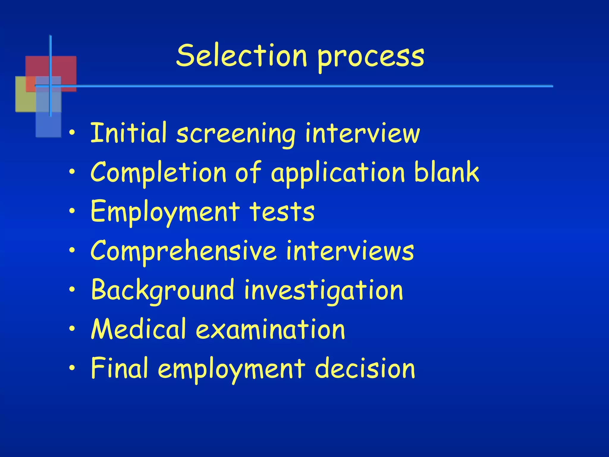 Selection process
•
•
•
•
•
•
•

Initial screening interview
Completion of application blank
Employment tests
Comprehensive interviews
Background investigation
Medical examination
Final employment decision

 