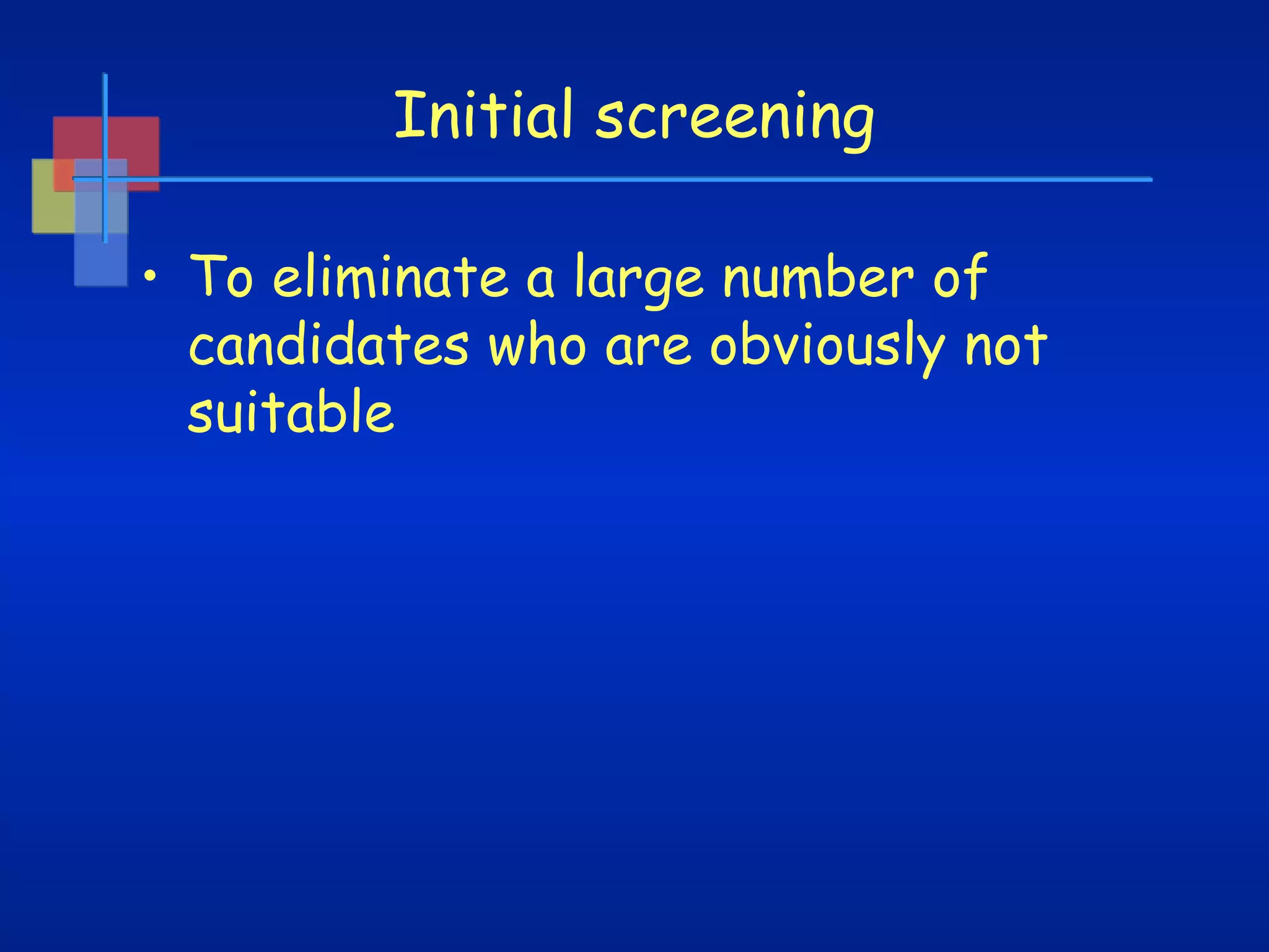 Initial screening
• To eliminate a large number of
candidates who are obviously not
suitable

 