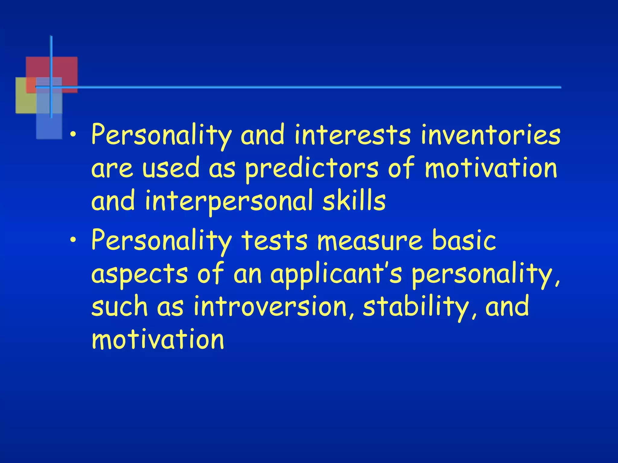 • Personality and interests inventories
are used as predictors of motivation
and interpersonal skills
• Personality tests measure basic
aspects of an applicant’s personality,
such as introversion, stability, and
motivation

 