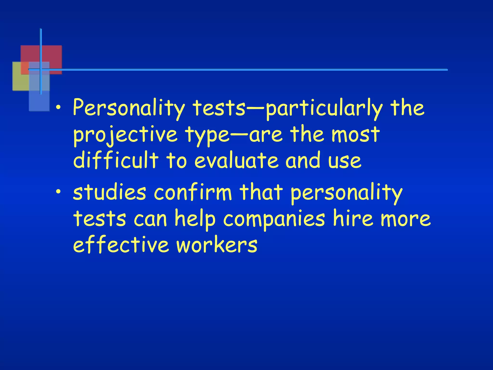 • Personality tests—particularly the
projective type—are the most
difficult to evaluate and use
• studies confirm that personality
tests can help companies hire more
effective workers

 