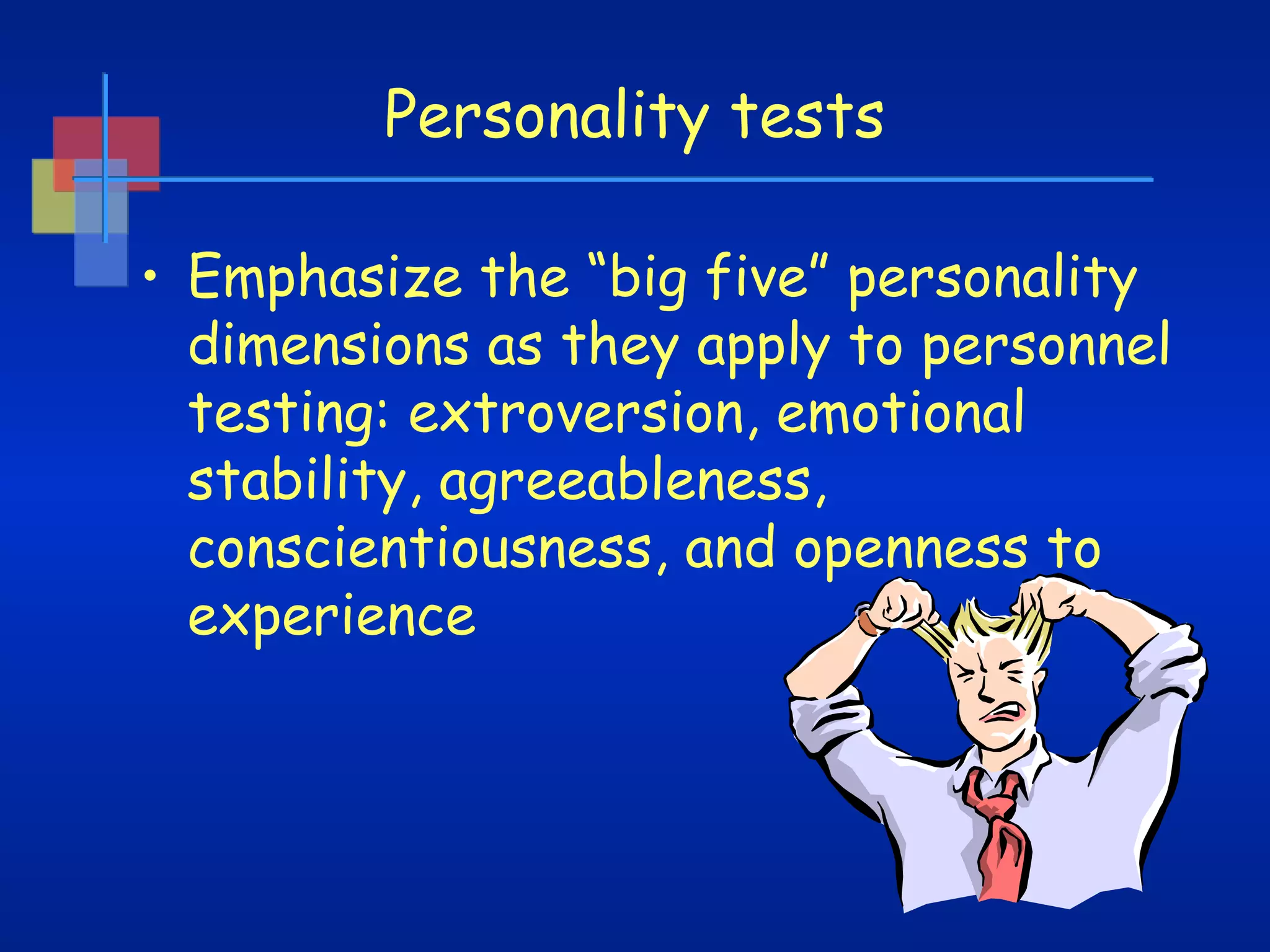 Personality tests
• Emphasize the “big five” personality
dimensions as they apply to personnel
testing: extroversion, emotional
stability, agreeableness,
conscientiousness, and openness to
experience

 