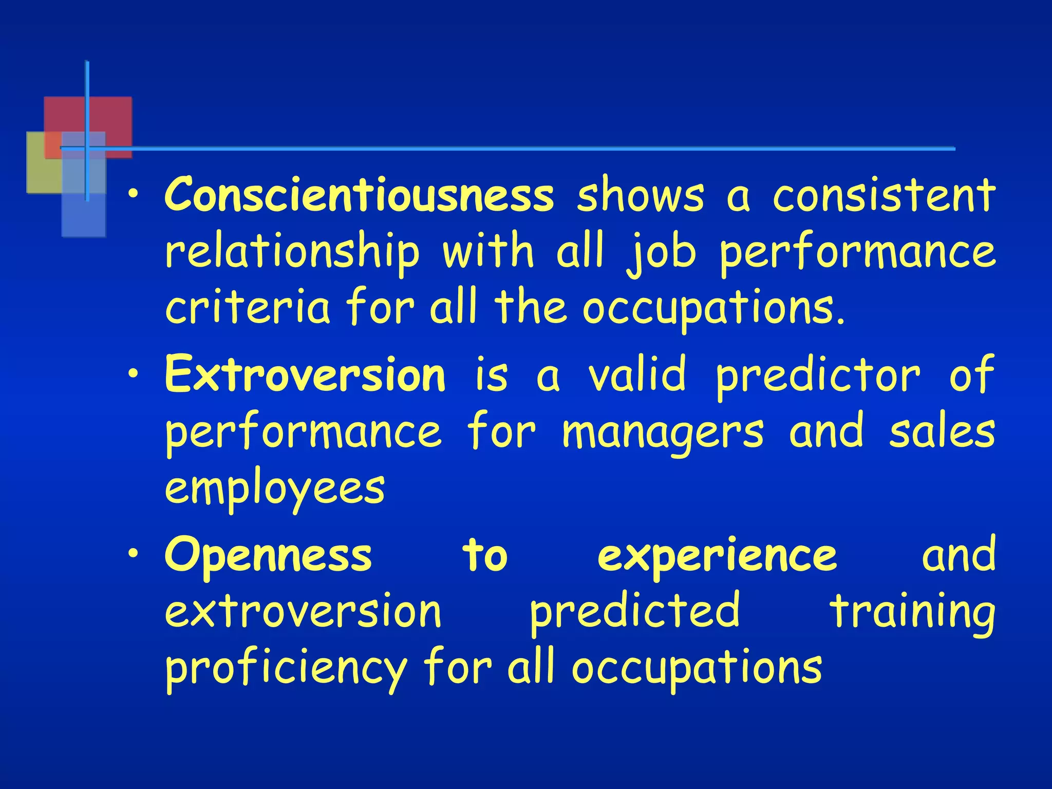 • Conscientiousness shows a consistent
relationship with all job performance
criteria for all the occupations.
• Extroversion is a valid predictor of
performance for managers and sales
employees
to
experience
and
• Openness
extroversion
predicted
training
proficiency for all occupations

 