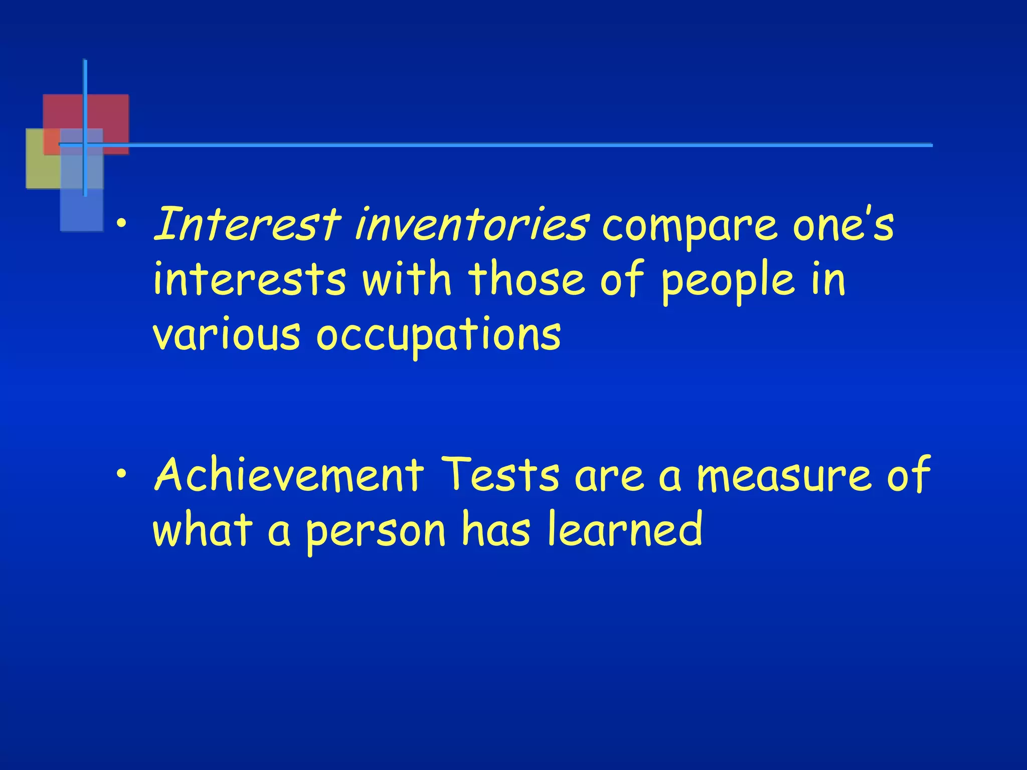 • Interest inventories compare one’s
interests with those of people in
various occupations
• Achievement Tests are a measure of
what a person has learned

 